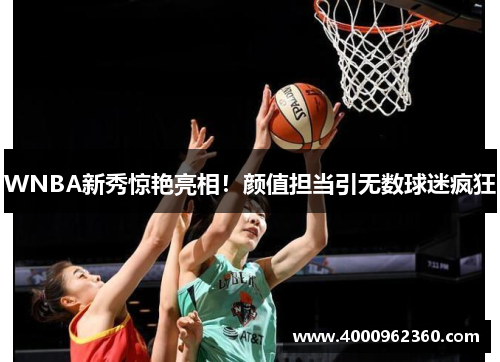 WNBA新秀惊艳亮相！颜值担当引无数球迷疯狂